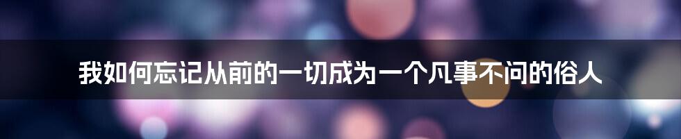 我如何忘记从前的一切成为一个凡事不问的俗人