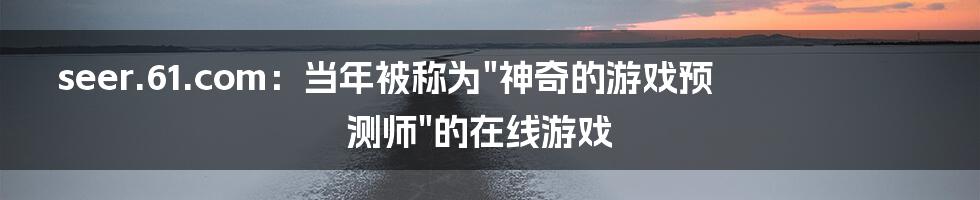 seer.61.com：当年被称为"神奇的游戏预测师"的在线游戏