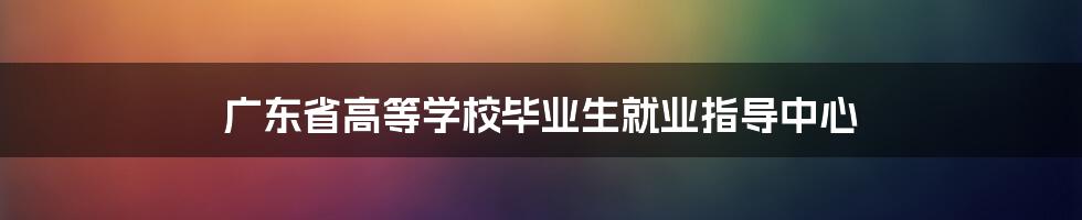 广东省高等学校毕业生就业指导中心