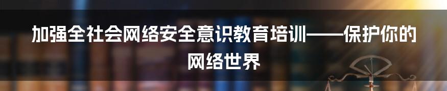 加强全社会网络安全意识教育培训——保护你的网络世界