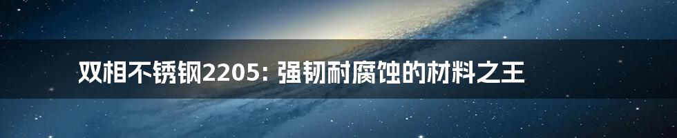 双相不锈钢2205: 强韧耐腐蚀的材料之王