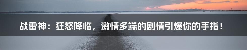 战雷神：狂怒降临，激情多端的剧情引爆你的手指！