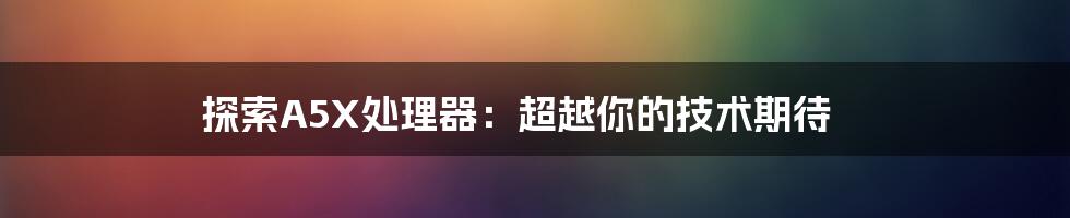 探索A5X处理器：超越你的技术期待