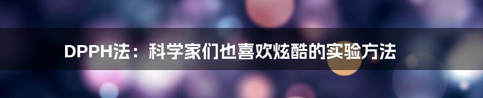 DPPH法：科学家们也喜欢炫酷的实验方法