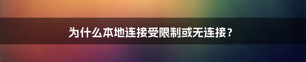 为什么本地连接受限制或无连接？