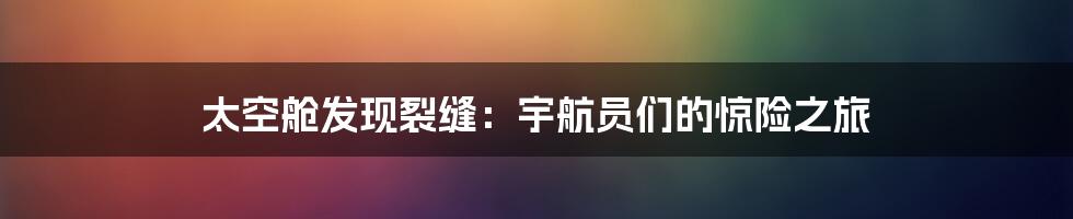 太空舱发现裂缝：宇航员们的惊险之旅