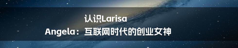 认识Larisa Angela：互联网时代的创业女神