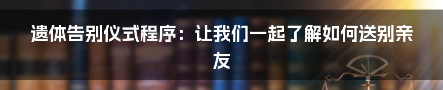 遗体告别仪式程序：让我们一起了解如何送别亲友