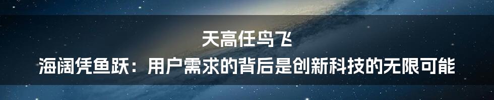 天高任鸟飞 海阔凭鱼跃：用户需求的背后是创新科技的无限可能