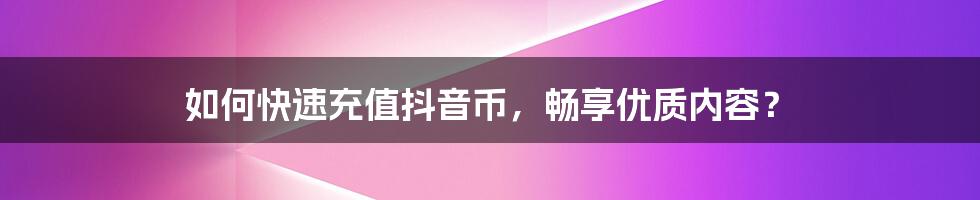 如何快速充值抖音币，畅享优质内容？