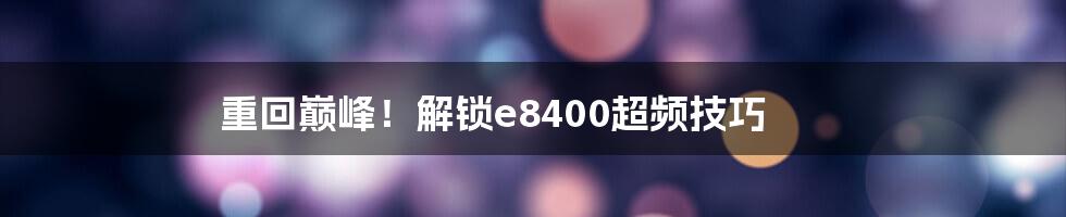 重回巅峰！解锁e8400超频技巧