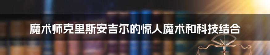 魔术师克里斯安吉尔的惊人魔术和科技结合