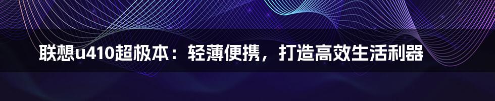 联想u410超极本：轻薄便携，打造高效生活利器