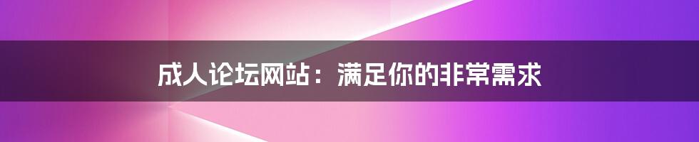 成人论坛网站：满足你的非常需求