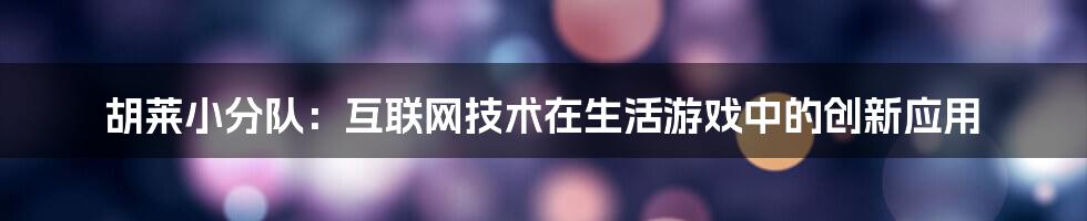 胡莱小分队：互联网技术在生活游戏中的创新应用