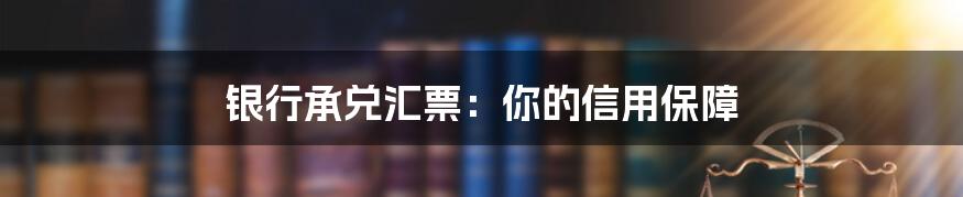 银行承兑汇票：你的信用保障