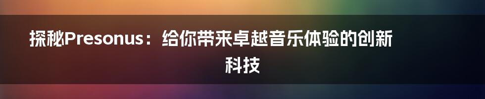 探秘Presonus：给你带来卓越音乐体验的创新科技