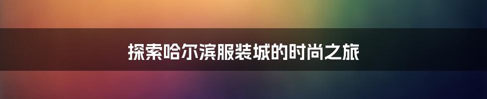 探索哈尔滨服装城的时尚之旅