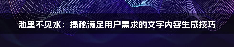 池里不见水：揭秘满足用户需求的文字内容生成技巧