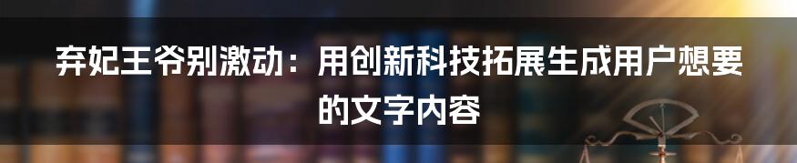 弃妃王爷别激动：用创新科技拓展生成用户想要的文字内容