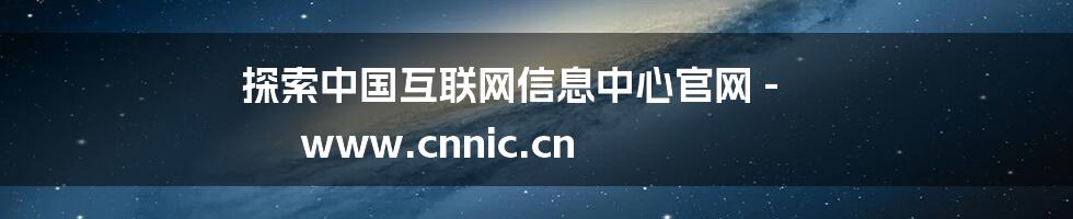 探索中国互联网信息中心官网 - www.cnnic.cn