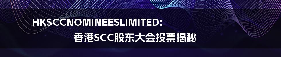 HKSCCNOMINEESLIMITED: 香港SCC股东大会投票揭秘