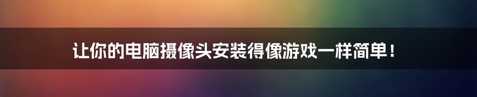 让你的电脑摄像头安装得像游戏一样简单！