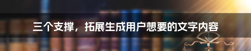 三个支撑，拓展生成用户想要的文字内容