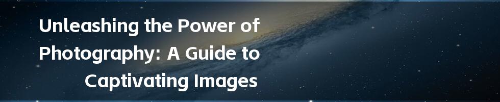 Unleashing the Power of Photography: A Guide to Captivating Images