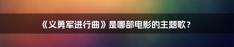 《义勇军进行曲》是哪部电影的主题歌？