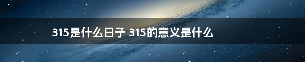 315是什么日子 315的意义是什么