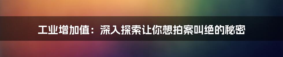 工业增加值：深入探索让你想拍案叫绝的秘密