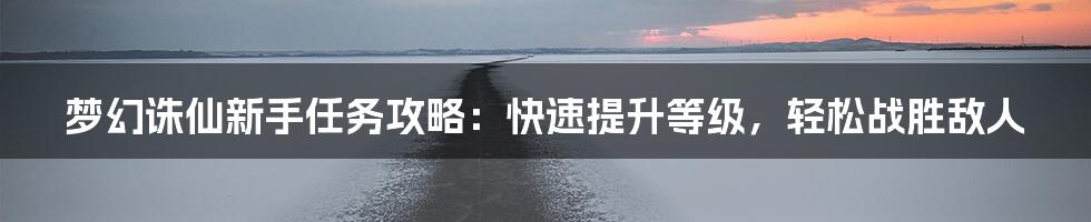 梦幻诛仙新手任务攻略：快速提升等级，轻松战胜敌人