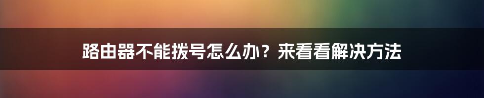 路由器不能拨号怎么办？来看看解决方法