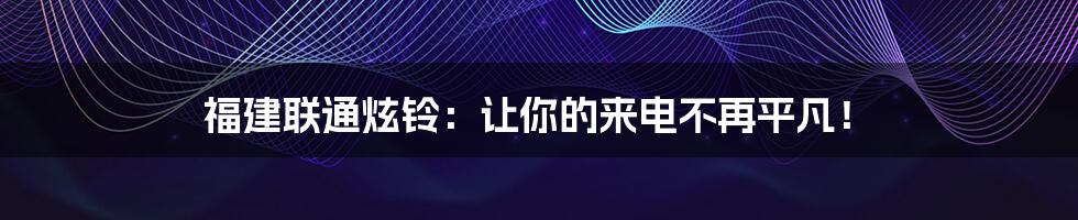 福建联通炫铃：让你的来电不再平凡！