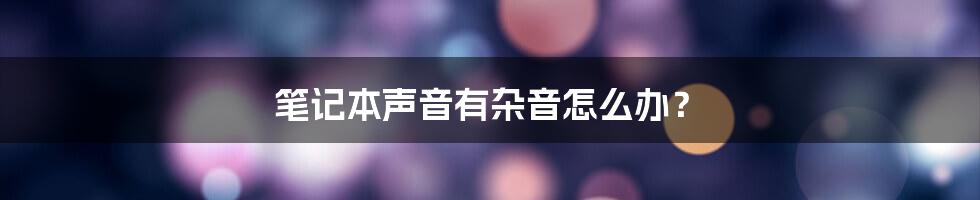 笔记本声音有杂音怎么办？