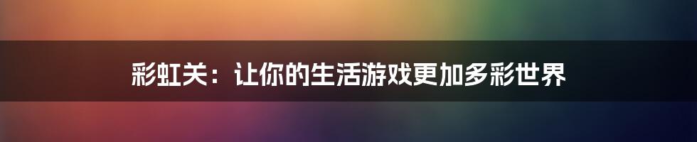 彩虹关：让你的生活游戏更加多彩世界