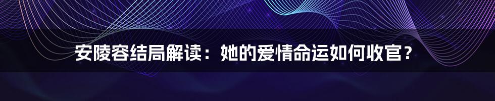 安陵容结局解读：她的爱情命运如何收官？