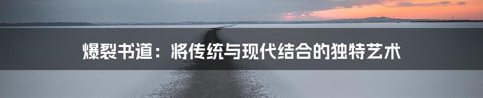 爆裂书道：将传统与现代结合的独特艺术