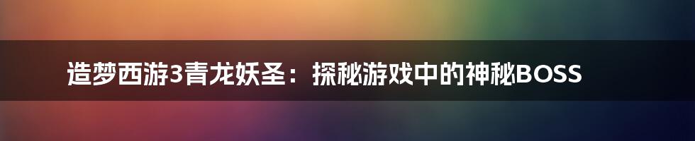 造梦西游3青龙妖圣：探秘游戏中的神秘BOSS