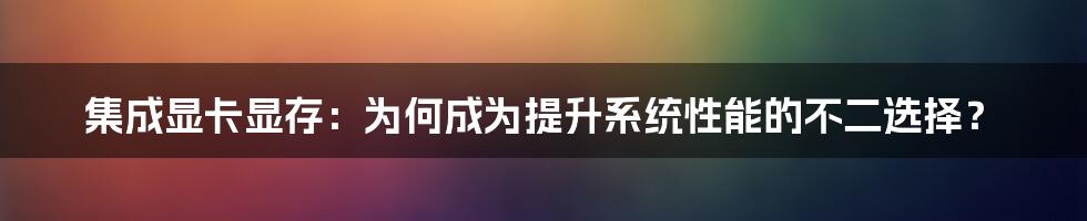 集成显卡显存：为何成为提升系统性能的不二选择？