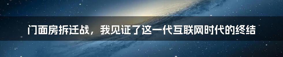 门面房拆迁战，我见证了这一代互联网时代的终结