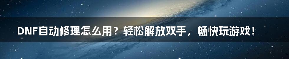 DNF自动修理怎么用？轻松解放双手，畅快玩游戏！