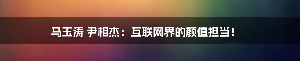 马玉涛 尹相杰：互联网界的颜值担当！