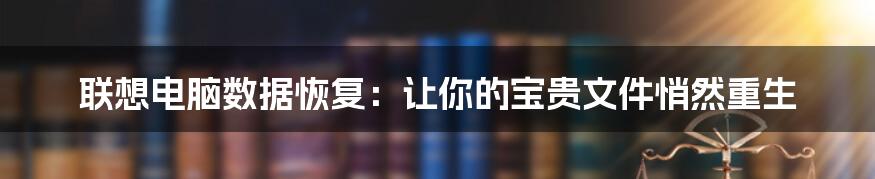 联想电脑数据恢复：让你的宝贵文件悄然重生