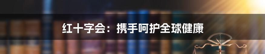 红十字会：携手呵护全球健康