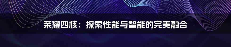 荣耀四核：探索性能与智能的完美融合