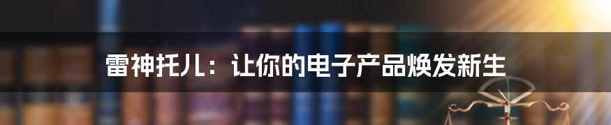 雷神托儿：让你的电子产品焕发新生