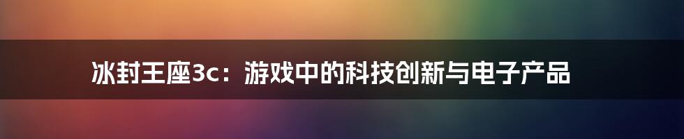 冰封王座3c：游戏中的科技创新与电子产品