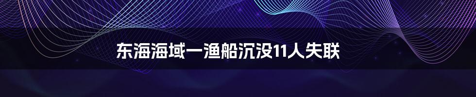 东海海域一渔船沉没11人失联